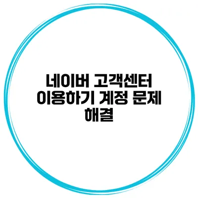 네이버 고객센터 이용하기 계정 문제 해결