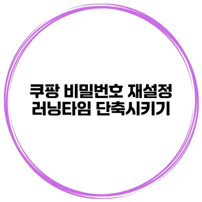 쿠팡 비밀번호 재설정 러닝타임 단축시키기