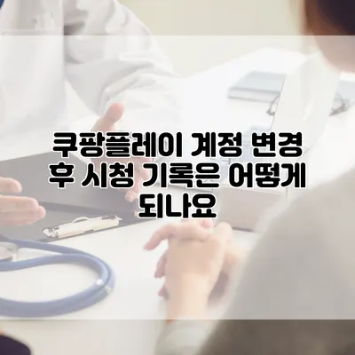 쿠팡플레이 계정 변경 후 시청 기록은 어떻게 되나요?