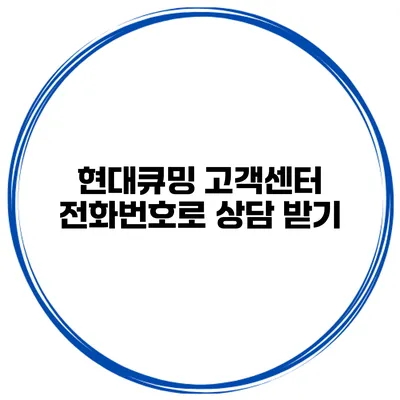 현대큐밍 고객센터 전화번호로 상담 받기