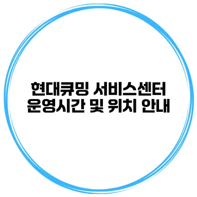 현대큐밍 서비스센터 운영시간 및 위치 안내